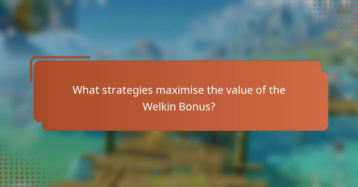 What strategies maximise the value of the Welkin Bonus?